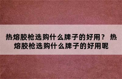 热熔胶枪选购什么牌子的好用？ 热熔胶枪选购什么牌子的好用呢